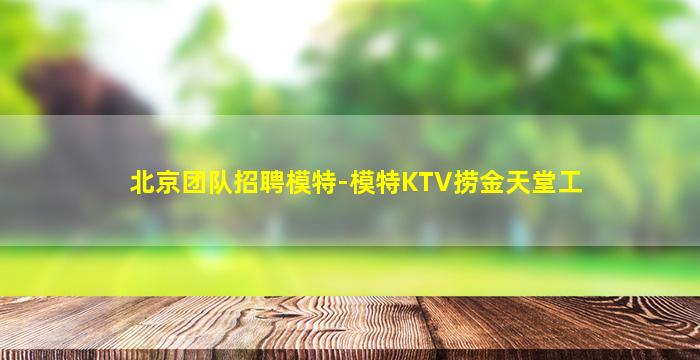 北京团队招聘模特-模特KTV捞金天堂工